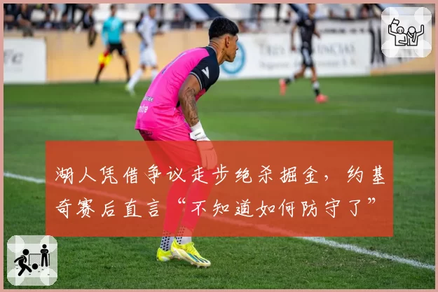 湖人凭借争议走步绝杀掘金，约基奇赛后直言“不知道如何防守了”