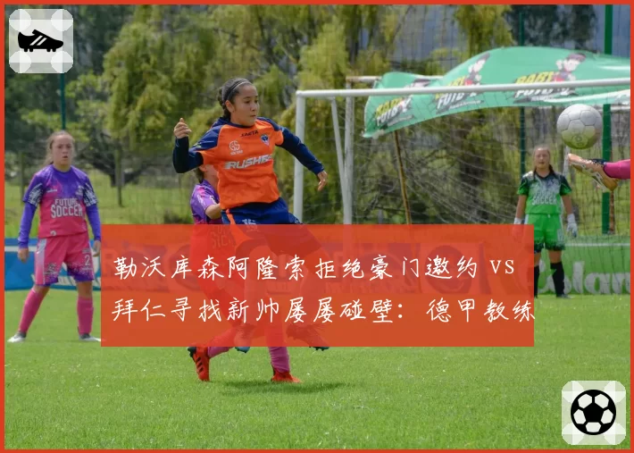 勒沃库森阿隆索拒绝豪门邀约 vs 拜仁寻找新帅屡屡碰壁:德甲教练市场供需逆转