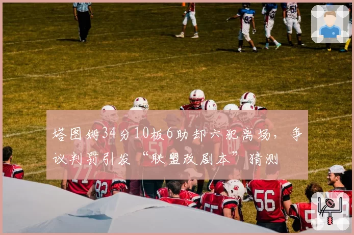 塔图姆34分10板6助却六犯离场,争议判罚引发“联盟改剧本”猜测