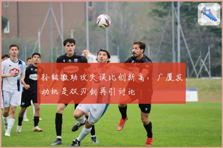 孙铭徽助攻失误比创新高，广厦发动机是双刃剑再引讨论