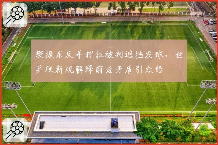 樊振东反手拧拉被判遮挡发球，世乒联新规解释前后矛盾引众怒