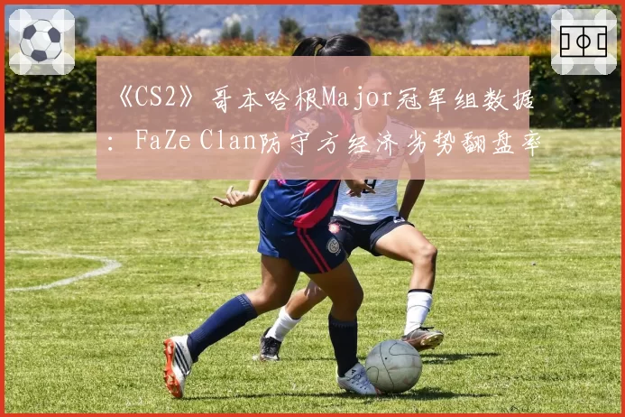 《CS2》哥本哈根Major冠军组数据：FaZe Clan防守方经济劣势翻盘率为何骤降？