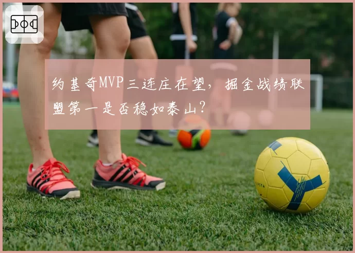 约基奇MVP三连庄在望，掘金战绩联盟第一是否稳如泰山？