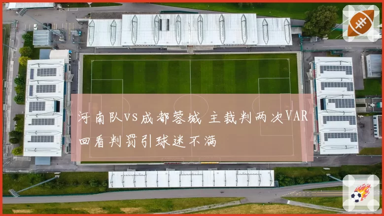 河南队vs成都蓉城 主裁判两次VAR回看判罚引球迷不满