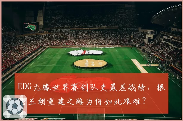 EDG无缘世界赛创队史最差战绩，银龙王朝重建之路为何如此艰难？