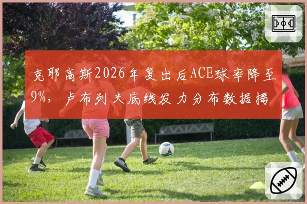 克耶高斯2026年复出后ACE球率降至9%，卢布列夫底线发力分布数据揭示状态