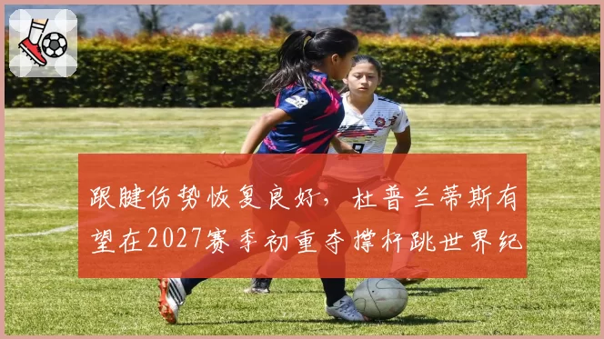 跟腱伤势恢复良好,杜普兰蒂斯有望在2027赛季初重夺撑杆跳世界纪录