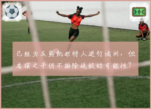 已经为灰熊凯尔特人进行试训，但名宿之子仍不排除返校的可能性？