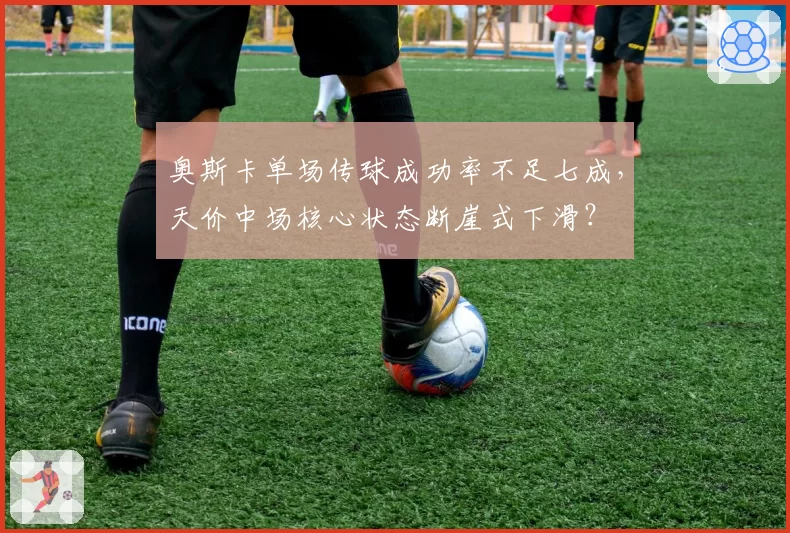 奥斯卡单场传球成功率不足七成，天价中场核心状态断崖式下滑？