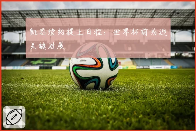 凯恩续约提上日程，世界杯前或迎关键进展