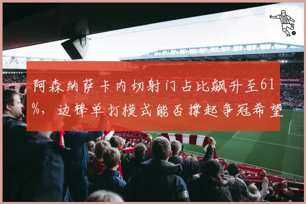 阿森纳萨卡内切射门占比飙升至61%，边锋单打模式能否撑起争冠希望？