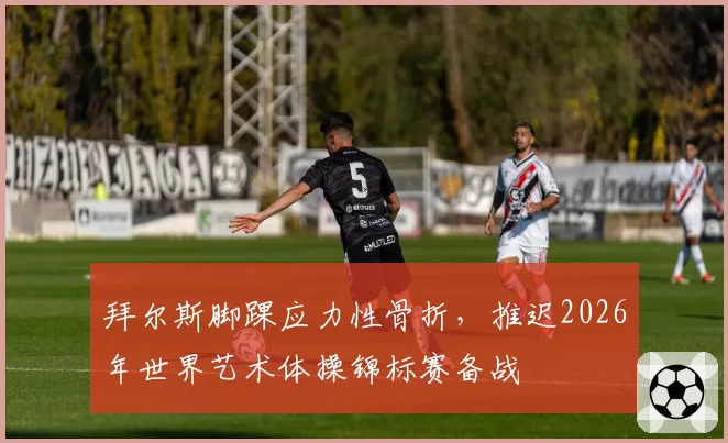 拜尔斯脚踝应力性骨折，推迟2026年世界艺术体操锦标赛备战