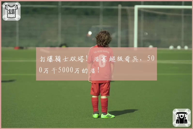 打爆骑士双塔！活塞超级奇兵，500万干5000万的活！