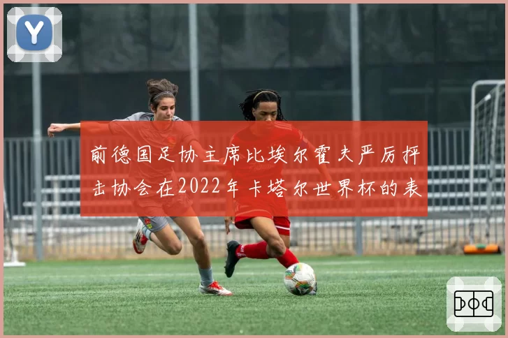 前德国足协主席比埃尔霍夫严厉抨击协会在2022年卡塔尔世界杯的表现