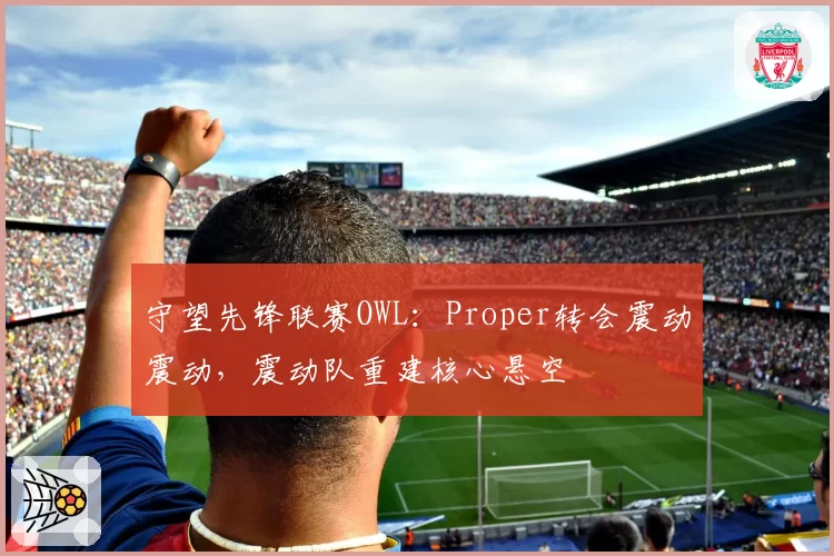 守望先锋联赛OWL:Proper转会震动震动,震动队重建核心悬空