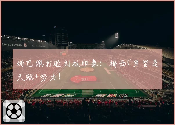 姆巴佩打脸刻板印象：梅西C罗皆是天赋+努力！