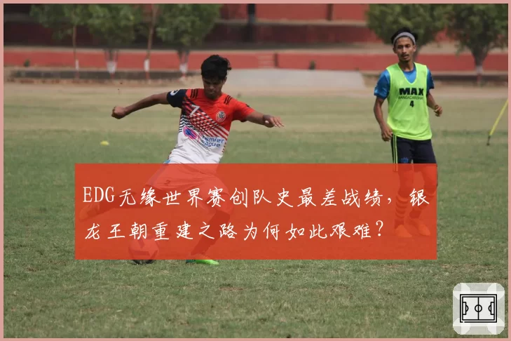 EDG无缘世界赛创队史最差战绩，银龙王朝重建之路为何如此艰难？