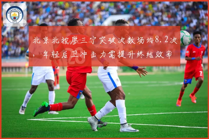 北京北控廖三宁突破次数场均8.2次，年轻后卫冲击力需提升终结效率