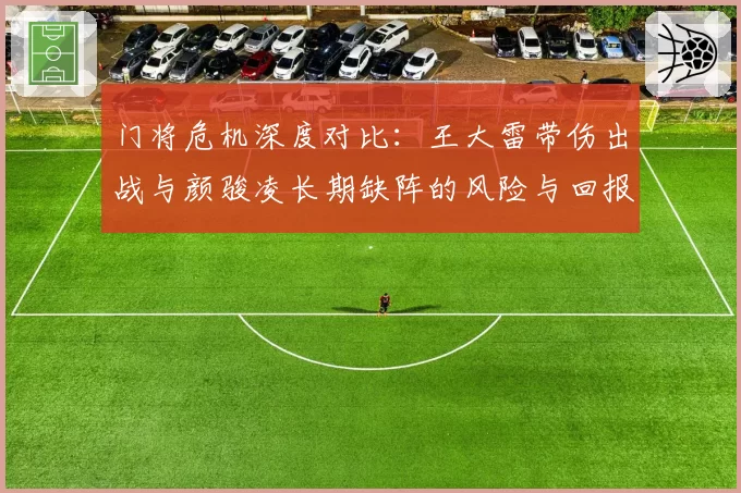 门将危机深度对比：王大雷带伤出战与颜骏凌长期缺阵的风险与回报