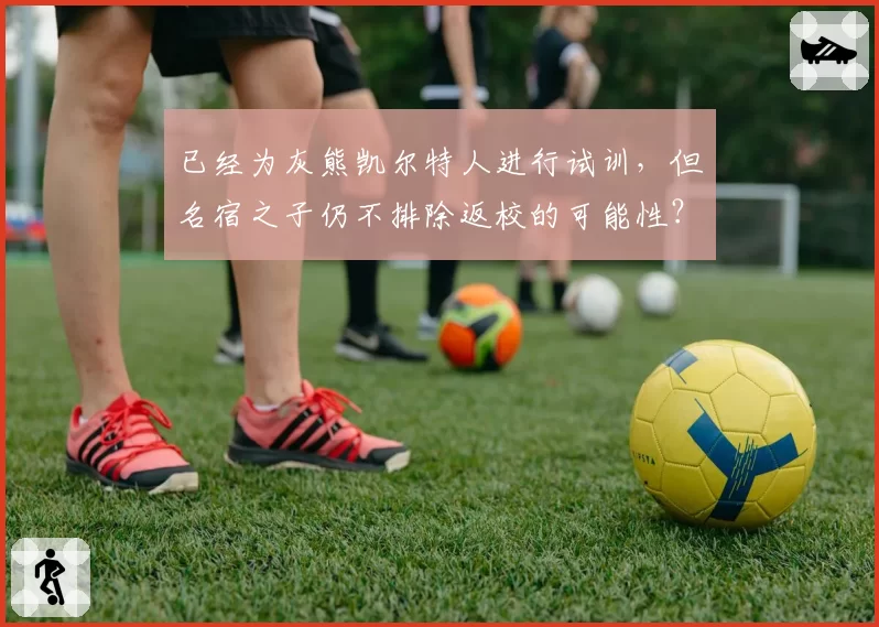 已经为灰熊凯尔特人进行试训，但名宿之子仍不排除返校的可能性？