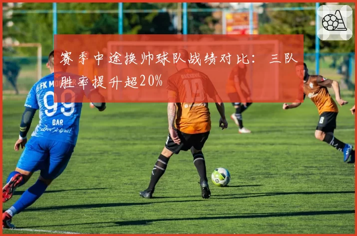 赛季中途换帅球队战绩对比：三队胜率提升超20%