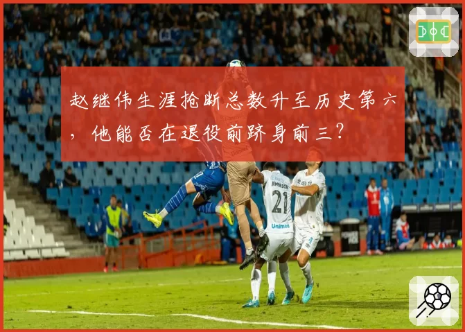 赵继伟生涯抢断总数升至历史第六，他能否在退役前跻身前三？