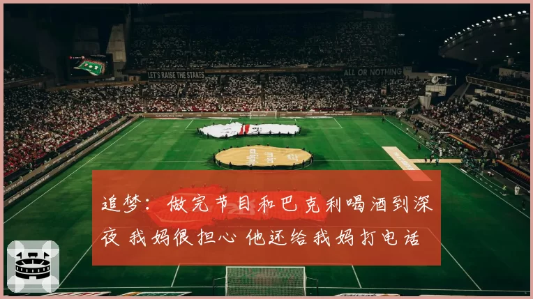 追梦：做完节目和巴克利喝酒到深夜 我妈很担心 他还给我妈打电话
