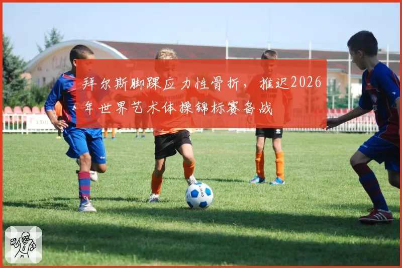 拜尔斯脚踝应力性骨折,推迟2026年世界艺术体操锦标赛备战