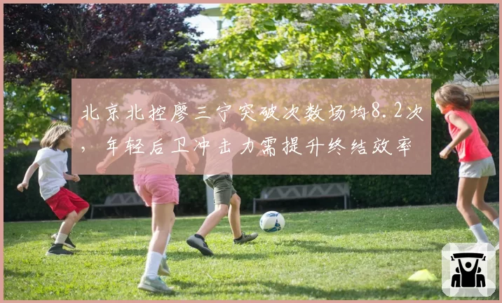北京北控廖三宁突破次数场均8.2次，年轻后卫冲击力需提升终结效率