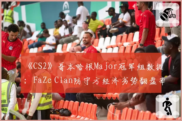 《CS2》哥本哈根Major冠军组数据：FaZe Clan防守方经济劣势翻盘率为何骤降？