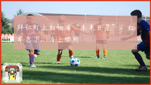 拜仁盯上利物浦“未来巨星”,红军急了:马上续约