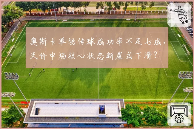 奥斯卡单场传球成功率不足七成，天价中场核心状态断崖式下滑？