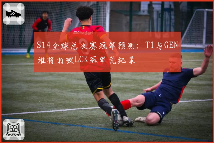 S14全球总决赛冠军预测：T1与GEN谁将打破LCK冠军荒纪录
