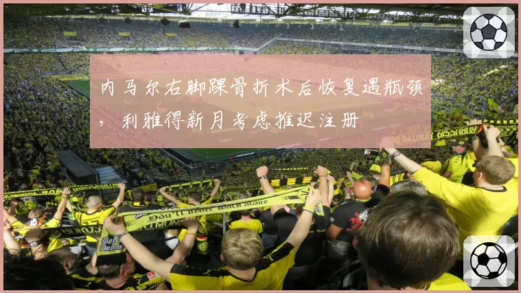 内马尔右脚踝骨折术后恢复遇瓶颈,利雅得新月考虑推迟注册