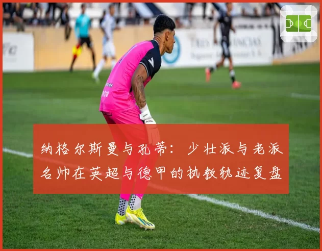纳格尔斯曼与孔蒂：少壮派与老派名帅在英超与德甲的执教轨迹复盘