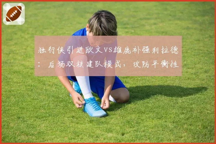 独行侠引进欧文vs雄鹿补强利拉德：后场双核建队模式，攻防平衡性五大维度对比