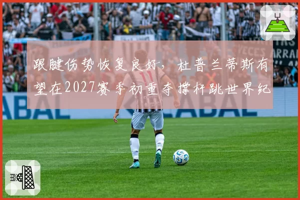 跟腱伤势恢复良好,杜普兰蒂斯有望在2027赛季初重夺撑杆跳世界纪录